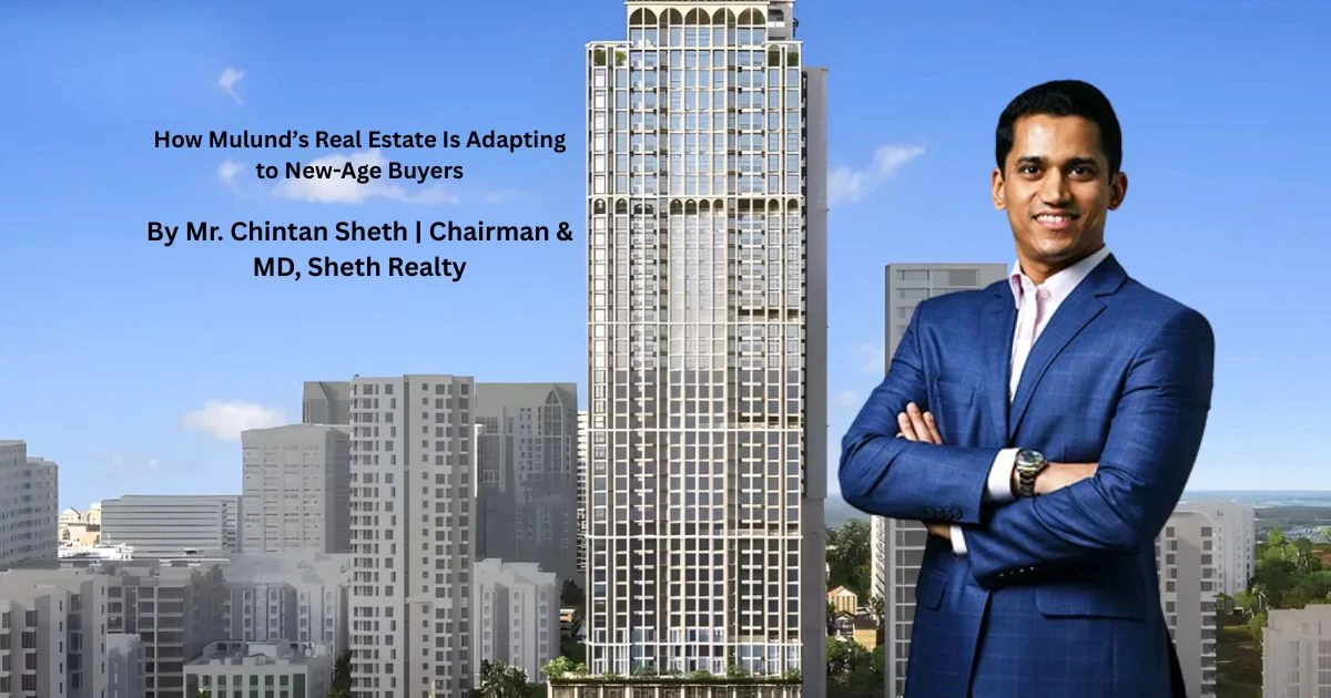 How Mulund’s Real Estate Is Adapting to New-Age Buyers – By Mr. Chintan Sheth, Chairman & MD, Sheth Realty